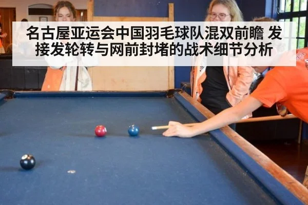 名古屋亚运会中国羽毛球队混双前瞻 发接发轮转与网前封堵的战术细节分析