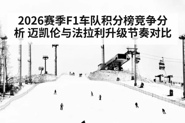 2026赛季F1车队积分榜竞争分析 迈凯伦与法拉利升级节奏对比